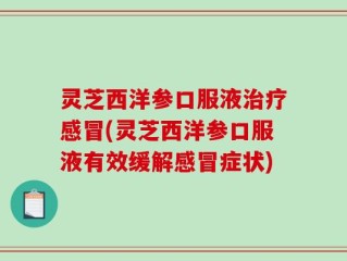 灵芝西洋参口服液治疗感冒(灵芝西洋参口服液有效缓解感冒症状)