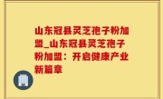 山东冠县灵芝孢子粉加盟_山东冠县灵芝孢子粉加盟：开启健康产业新篇章