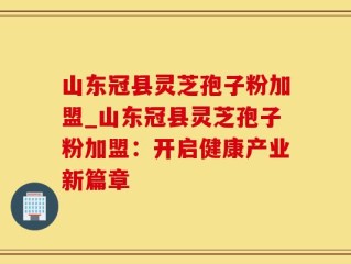 山东冠县灵芝孢子粉加盟_山东冠县灵芝孢子粉加盟：开启健康产业新篇章