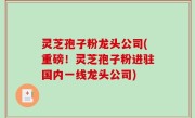灵芝孢子粉龙头公司(重磅！灵芝孢子粉进驻国内一线龙头公司)