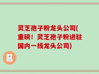 灵芝孢子粉龙头公司(重磅！灵芝孢子粉进驻国内一线龙头公司)