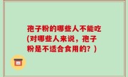 孢子粉的哪些人不能吃(对哪些人来说，孢子粉是不适合食用的？)