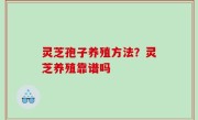 灵芝孢子养殖方法？灵芝养殖靠谱吗