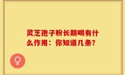 灵芝孢子粉长期喝有什么作用：你知道几条？