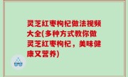 灵芝红枣枸杞做法视频大全(多种方式教你做灵芝红枣枸杞，美味健康又营养)