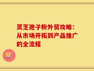 灵芝孢子粉外贸攻略：从市场开拓到产品推广的全流程