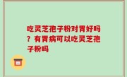 吃灵芝孢子粉对胃好吗？有胃病可以吃灵芝孢子粉吗
