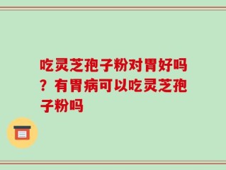吃灵芝孢子粉对胃好吗？有胃病可以吃灵芝孢子粉吗