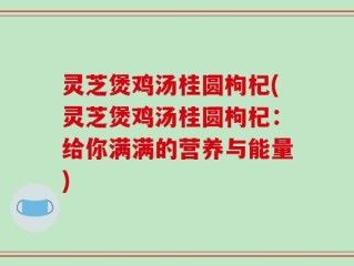 灵芝煲鸡汤桂圆枸杞(灵芝煲鸡汤桂圆枸杞：给你满满的营养与能量)