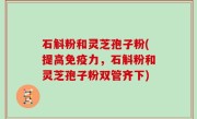 石斛粉和灵芝孢子粉(提高免疫力，石斛粉和灵芝孢子粉双管齐下)