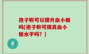孢子粉可以提升血小板吗(孢子粉可提高血小板水平吗？)