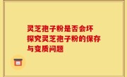 灵芝孢子粉是否会坏 探究灵芝孢子粉的保存与变质问题