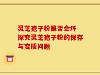 灵芝孢子粉是否会坏 探究灵芝孢子粉的保存与变质问题