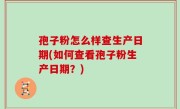 孢子粉怎么样查生产日期(如何查看孢子粉生产日期？)
