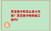 灵芝孢子粉怎么呈小片状？灵芝孢子粉的加工技巧？