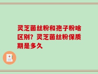 灵芝菌丝粉和孢子粉啥区别？灵芝菌丝粉保质期是多久