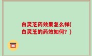 白灵芝药效果怎么样(白灵芝的药效如何？)