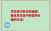 灵芝孢子粉没有破壁(提高灵芝孢子粉营养价值的方法)