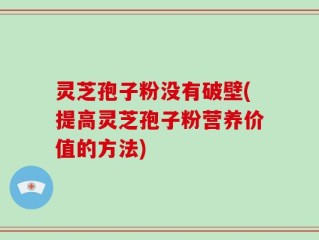 灵芝孢子粉没有破壁(提高灵芝孢子粉营养价值的方法)
