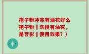 孢子粉冲完有油花好么孢子粉沖洗後有油花，是否影響使用效果？)