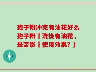 孢子粉冲完有油花好么孢子粉沖洗後有油花，是否影響使用效果？)