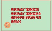 黄芪陈皮广藿香灵芝(黄芪陈皮广藿香灵芝合成的中药片的功效与用途简介)