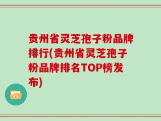 贵州省灵芝孢子粉品牌排行(贵州省灵芝孢子粉品牌排名TOP榜发布)