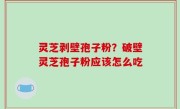 灵芝剥壁孢子粉？破壁灵芝孢子粉应该怎么吃