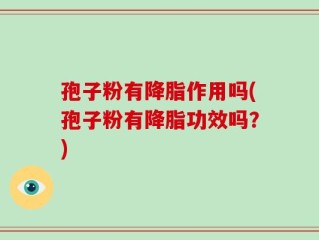 孢子粉有降脂作用吗(孢子粉有降脂功效吗？)