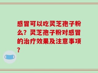 感冒可以吃灵芝孢子粉么？灵芝孢子粉对感冒的治疗效果及注意事项？