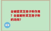 全破壁灵芝孢子粉作用？全面解析灵芝孢子粉的功效？