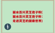 丽水百兴灵芝孢子粉(丽水百兴灵芝孢子粉：走进灵芝的健康世界)