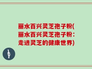 丽水百兴灵芝孢子粉(丽水百兴灵芝孢子粉：走进灵芝的健康世界)