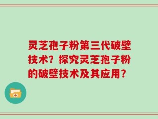 灵芝孢子粉第三代破壁技术？探究灵芝孢子粉的破壁技术及其应用？