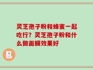 灵芝孢子粉和蜂蜜一起吃行？灵芝孢子粉和什么做面膜效果好