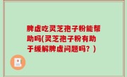 脾虚吃灵芝孢子粉能帮助吗(灵芝孢子粉有助于缓解脾虚问题吗？)