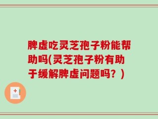 脾虚吃灵芝孢子粉能帮助吗(灵芝孢子粉有助于缓解脾虚问题吗？)