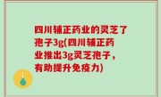 四川辅正药业的灵芝了孢子3g(四川辅正药业推出3g灵芝孢子，有助提升免疫力)