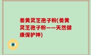 姜黄灵芝孢子粉(姜黄灵芝孢子粉——天然健康保护神)
