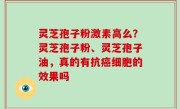 灵芝孢子粉激素高么？灵芝孢子粉、灵芝孢子油，真的有抗癌细胞的效果吗
