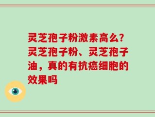 灵芝孢子粉激素高么？灵芝孢子粉、灵芝孢子油，真的有抗癌细胞的效果吗