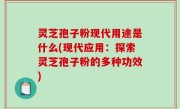 灵芝孢子粉现代用途是什么(现代应用：探索灵芝孢子粉的多种功效)