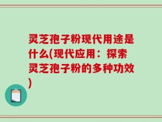 灵芝孢子粉现代用途是什么(现代应用：探索灵芝孢子粉的多种功效)