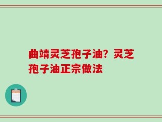 曲靖灵芝孢子油？灵芝孢子油正宗做法