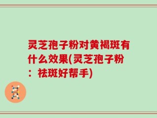 灵芝孢子粉对黄褐斑有什么效果(灵芝孢子粉：祛斑好帮手)