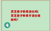 灵芝孢子粉易消化吗(灵芝孢子粉易于消化吸收吗？