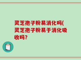 灵芝孢子粉易消化吗(灵芝孢子粉易于消化吸收吗？