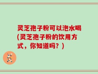 灵芝孢子粉可以泡水喝(灵芝孢子粉的饮用方式，你知道吗？)