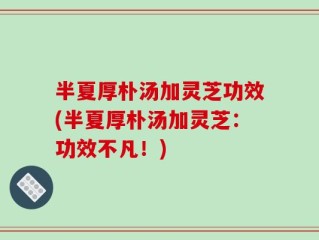 半夏厚朴汤加灵芝功效(半夏厚朴汤加灵芝：功效不凡！)