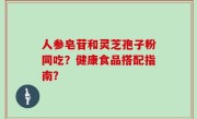 人参皂苷和灵芝孢子粉同吃？健康食品搭配指南？